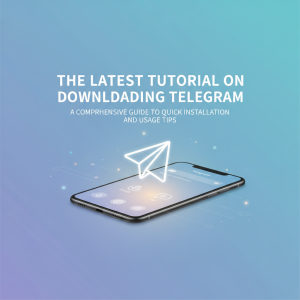 Telegram下载最新教程：快速安装与使用技巧全解析
