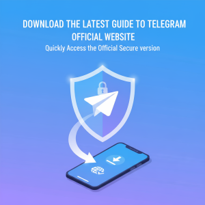 Telegram官网下载最新指南：快速获取官方安全版本入口