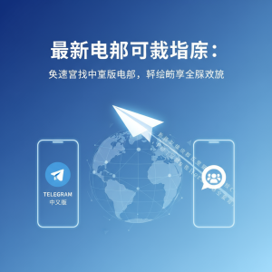 电报下载最新指南：极速获取Telegram中文版，轻松畅享全球通讯
